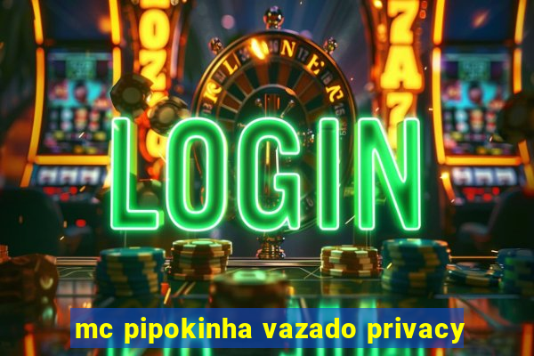 mc pipokinha vazado privacy